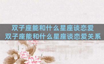 双子座能和什么星座谈恋爱 双子座能和什么星座谈恋爱关系